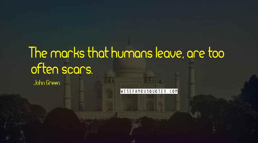 John Green Quotes: The marks that humans leave, are too often scars.