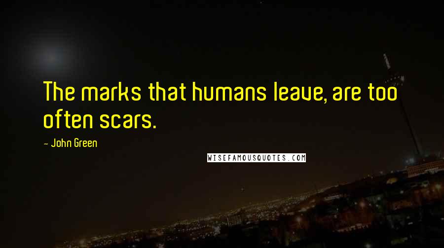 John Green Quotes: The marks that humans leave, are too often scars.