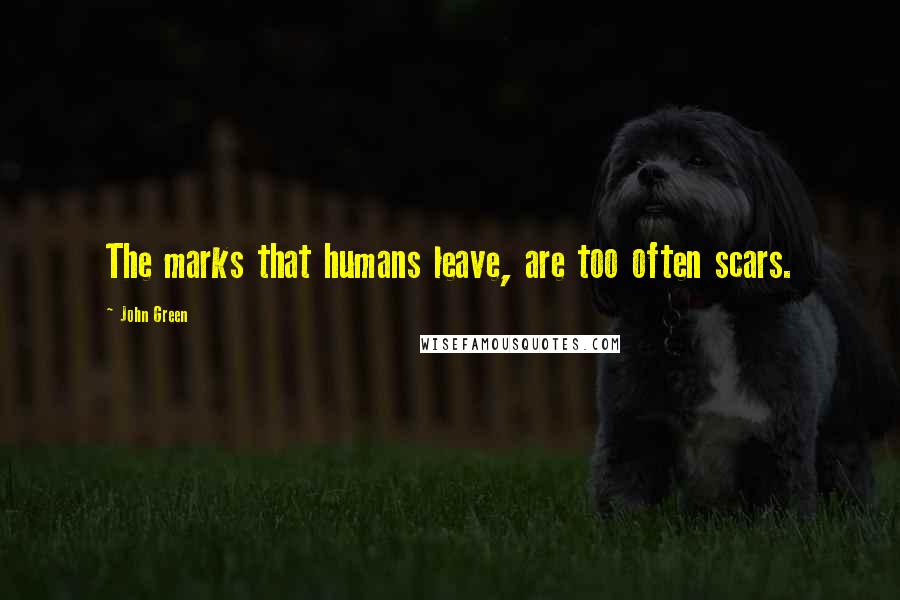 John Green Quotes: The marks that humans leave, are too often scars.