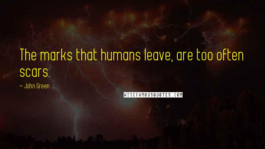 John Green Quotes: The marks that humans leave, are too often scars.