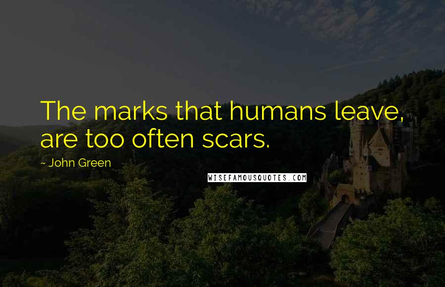 John Green Quotes: The marks that humans leave, are too often scars.