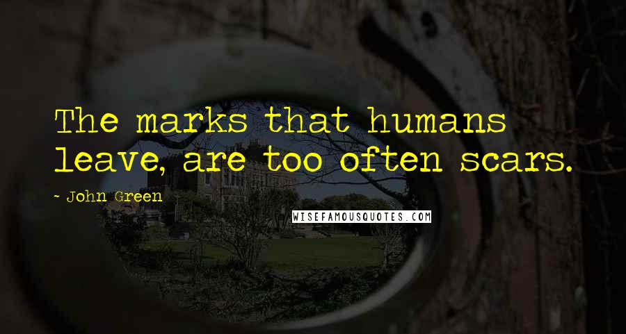 John Green Quotes: The marks that humans leave, are too often scars.