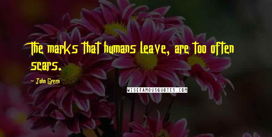 John Green Quotes: The marks that humans leave, are too often scars.