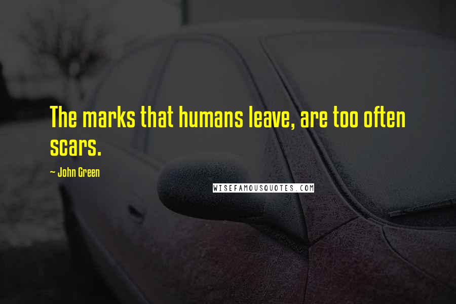 John Green Quotes: The marks that humans leave, are too often scars.