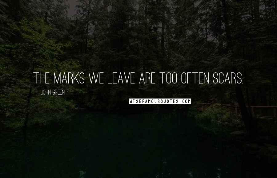 John Green Quotes: The marks we leave are too often scars.