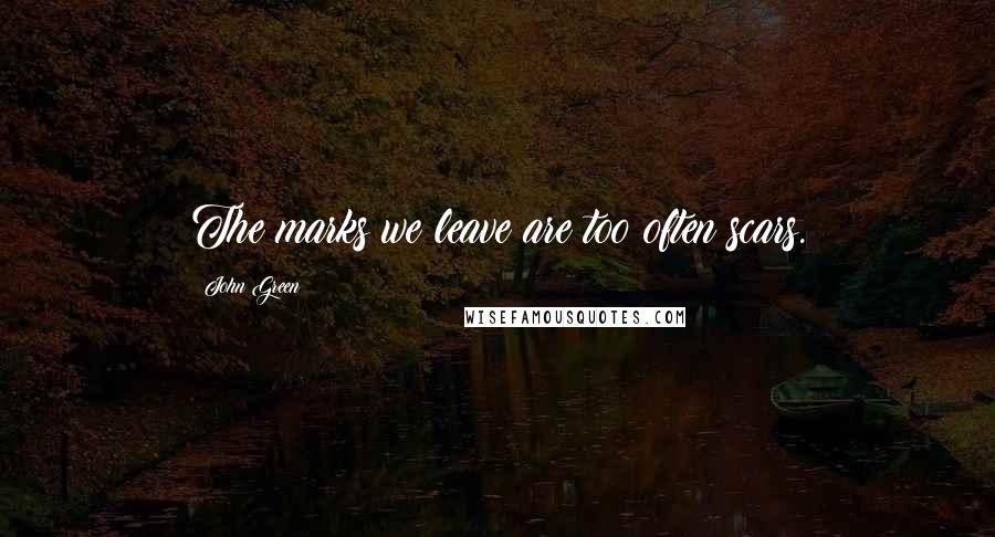 John Green Quotes: The marks we leave are too often scars.