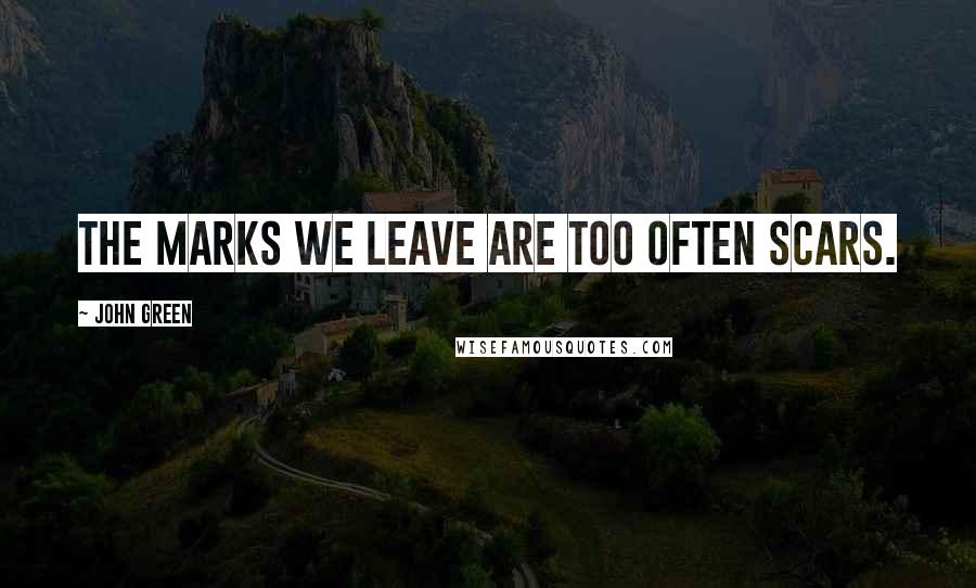 John Green Quotes: The marks we leave are too often scars.