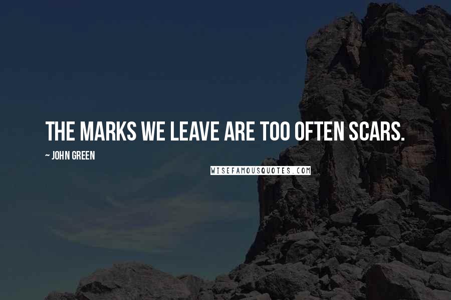John Green Quotes: The marks we leave are too often scars.