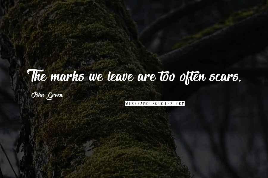 John Green Quotes: The marks we leave are too often scars.