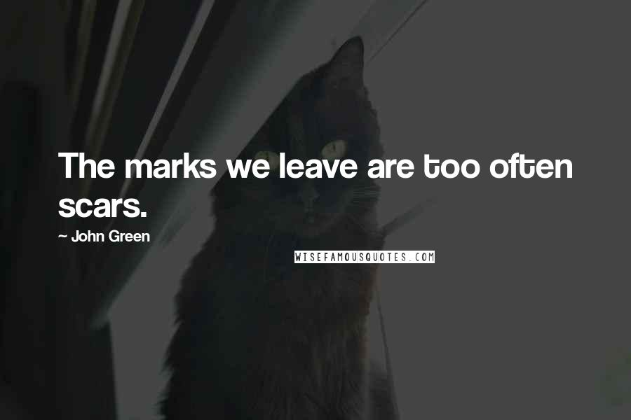 John Green Quotes: The marks we leave are too often scars.