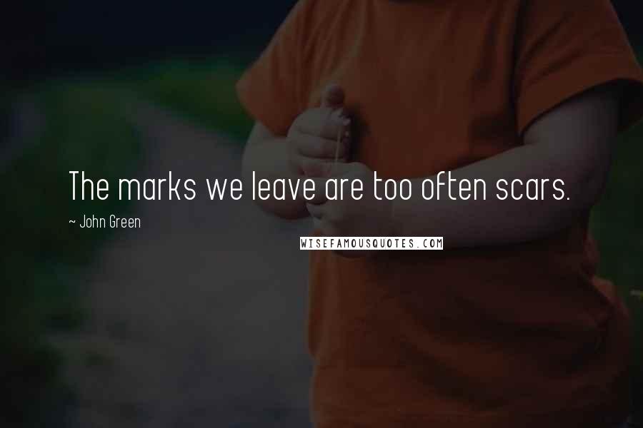 John Green Quotes: The marks we leave are too often scars.