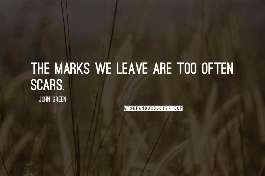 John Green Quotes: The marks we leave are too often scars.