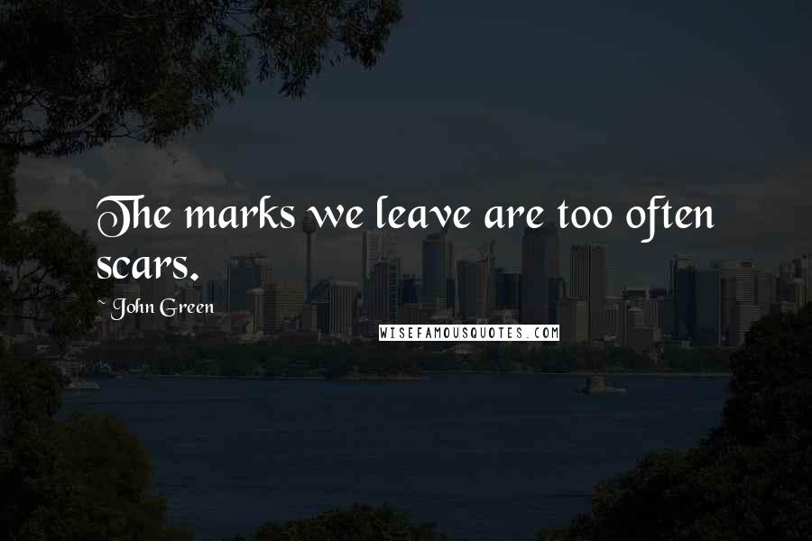 John Green Quotes: The marks we leave are too often scars.