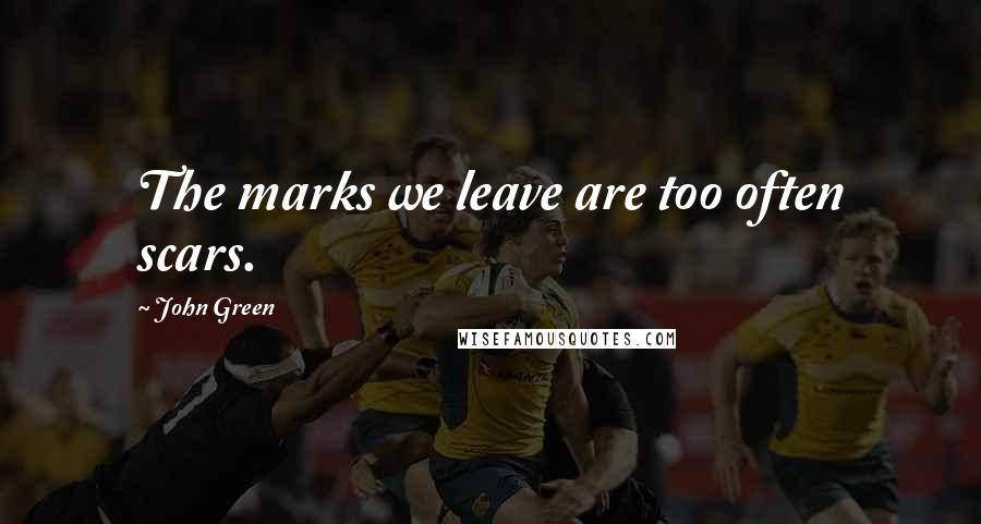 John Green Quotes: The marks we leave are too often scars.
