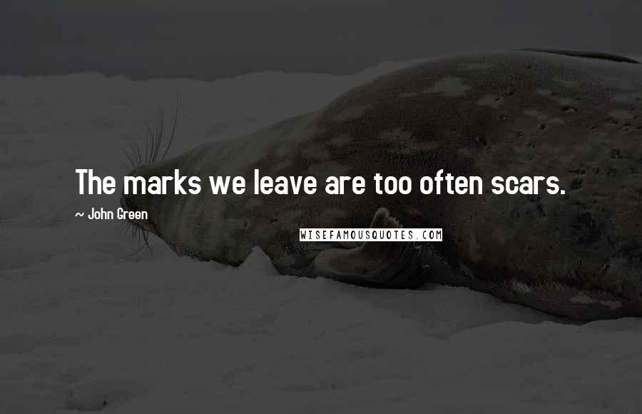 John Green Quotes: The marks we leave are too often scars.