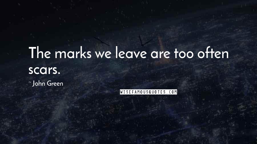 John Green Quotes: The marks we leave are too often scars.