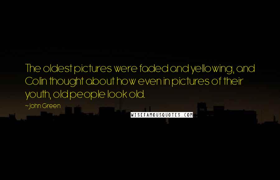 John Green Quotes: The oldest pictures were faded and yellowing, and Colin thought about how even in pictures of their youth, old people look old.