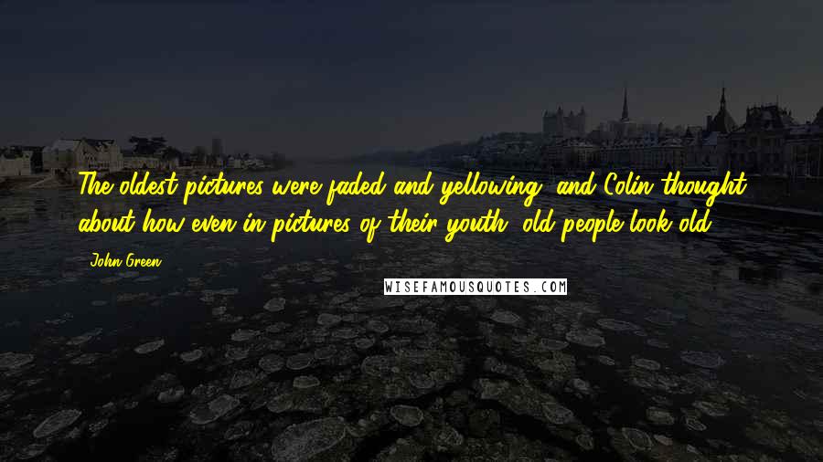 John Green Quotes: The oldest pictures were faded and yellowing, and Colin thought about how even in pictures of their youth, old people look old.