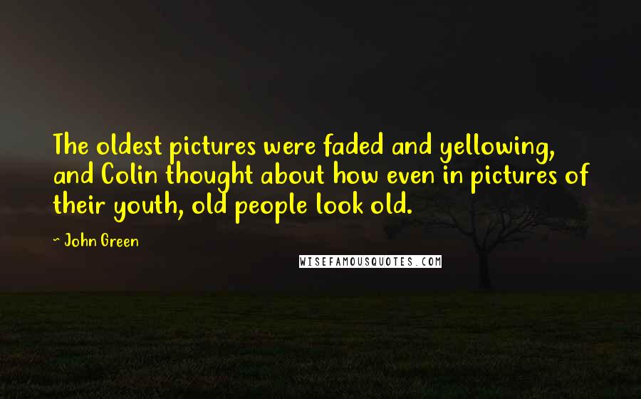 John Green Quotes: The oldest pictures were faded and yellowing, and Colin thought about how even in pictures of their youth, old people look old.