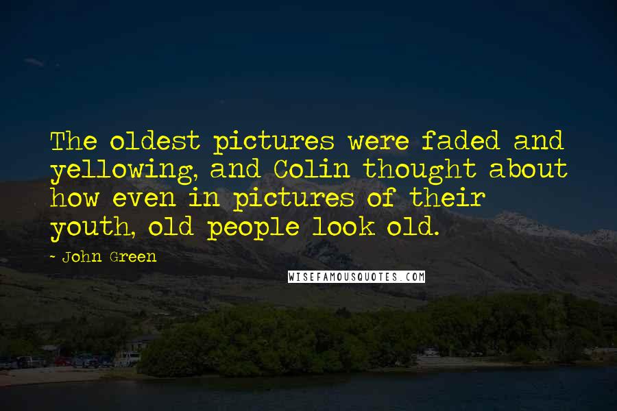 John Green Quotes: The oldest pictures were faded and yellowing, and Colin thought about how even in pictures of their youth, old people look old.