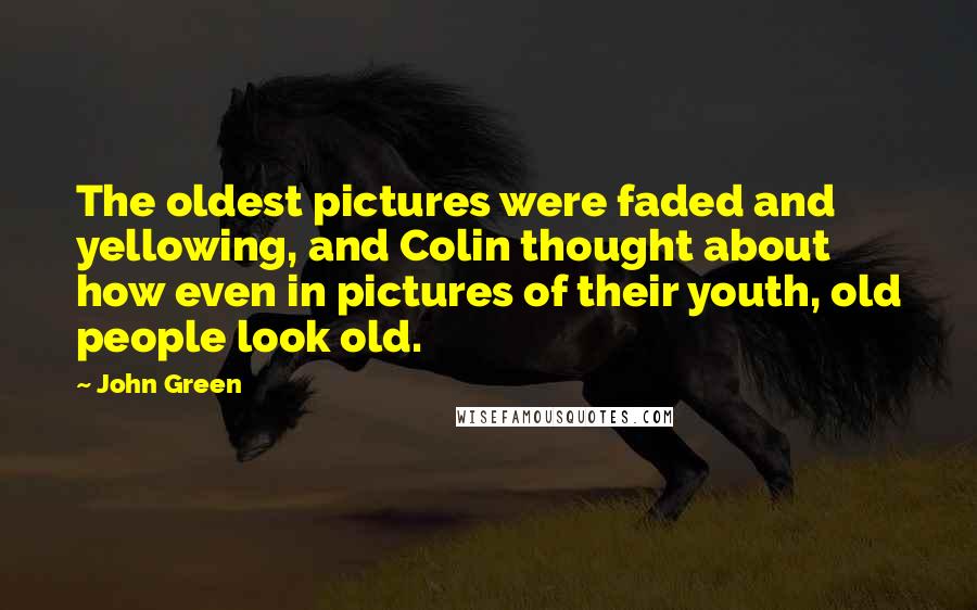 John Green Quotes: The oldest pictures were faded and yellowing, and Colin thought about how even in pictures of their youth, old people look old.