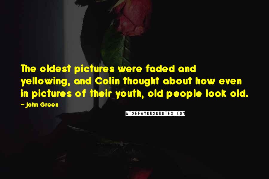 John Green Quotes: The oldest pictures were faded and yellowing, and Colin thought about how even in pictures of their youth, old people look old.