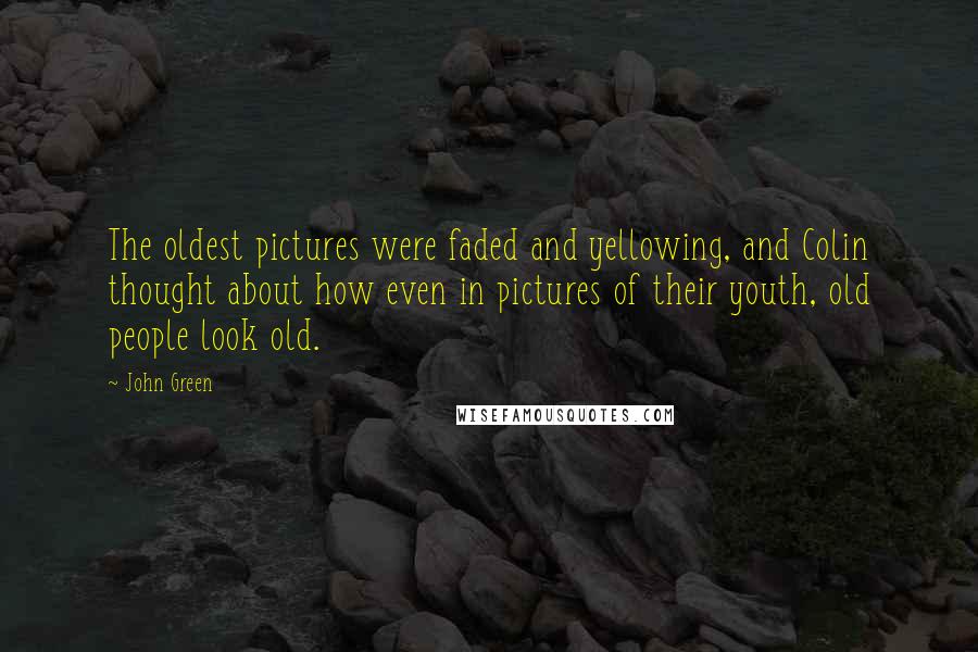 John Green Quotes: The oldest pictures were faded and yellowing, and Colin thought about how even in pictures of their youth, old people look old.