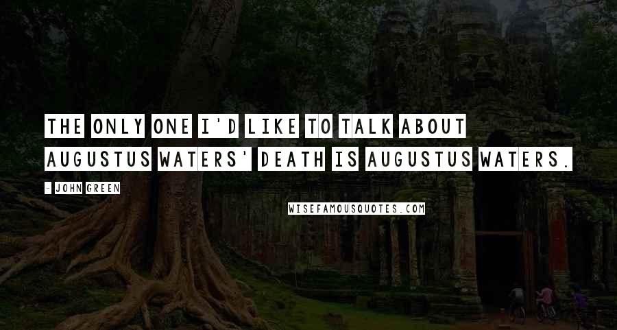 John Green Quotes: The only one I'd like to talk about Augustus Waters' death is Augustus Waters.