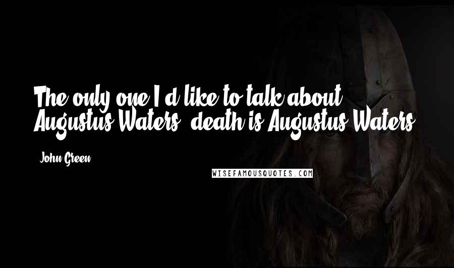 John Green Quotes: The only one I'd like to talk about Augustus Waters' death is Augustus Waters.