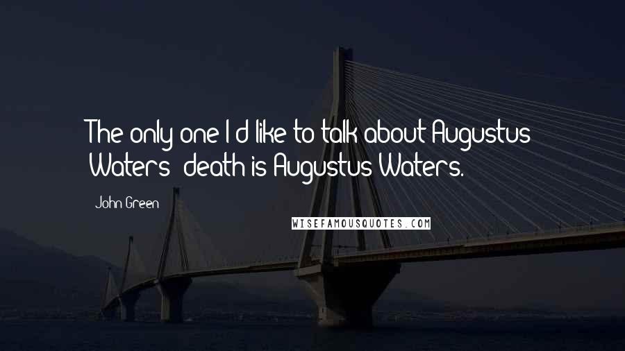 John Green Quotes: The only one I'd like to talk about Augustus Waters' death is Augustus Waters.