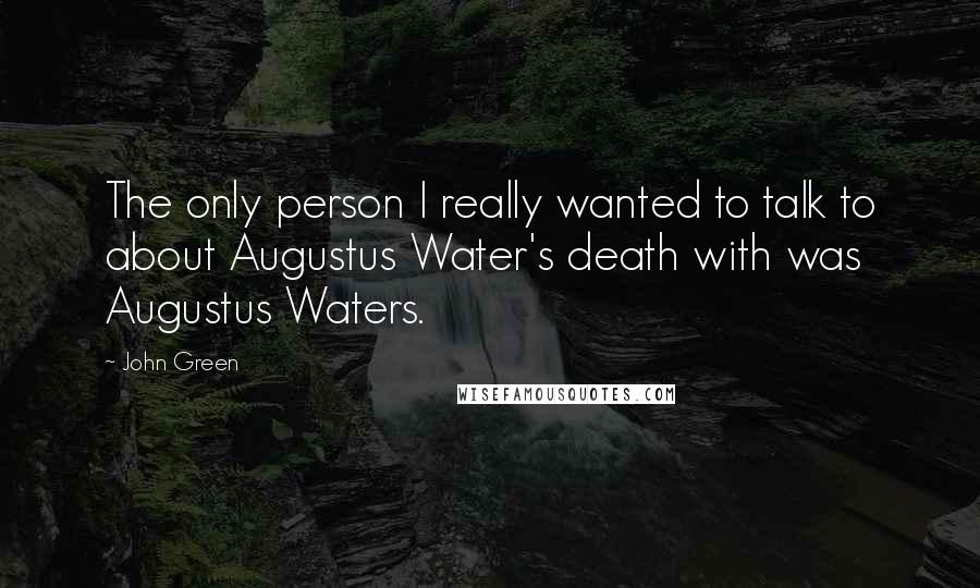 John Green Quotes: The only person I really wanted to talk to about Augustus Water's death with was Augustus Waters.