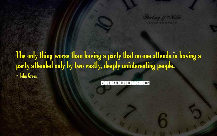 John Green Quotes: The only thing worse than having a party that no one attends is having a party attended only by two vastly, deeply uninteresting people.