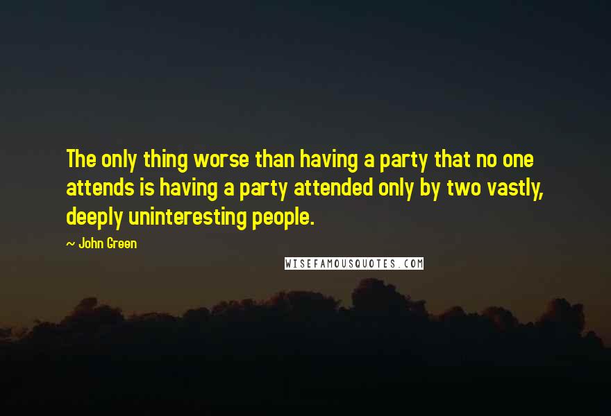 John Green Quotes: The only thing worse than having a party that no one attends is having a party attended only by two vastly, deeply uninteresting people.