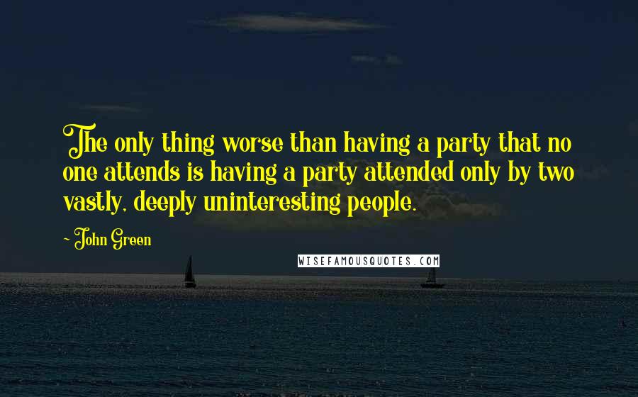 John Green Quotes: The only thing worse than having a party that no one attends is having a party attended only by two vastly, deeply uninteresting people.