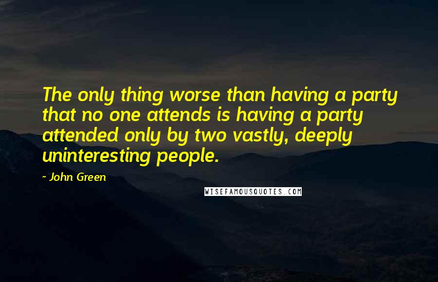 John Green Quotes: The only thing worse than having a party that no one attends is having a party attended only by two vastly, deeply uninteresting people.