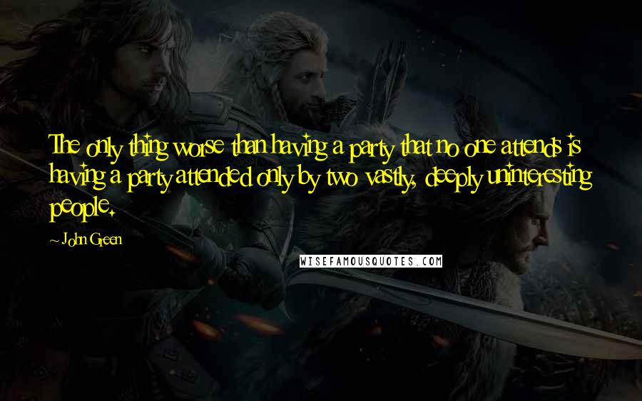 John Green Quotes: The only thing worse than having a party that no one attends is having a party attended only by two vastly, deeply uninteresting people.