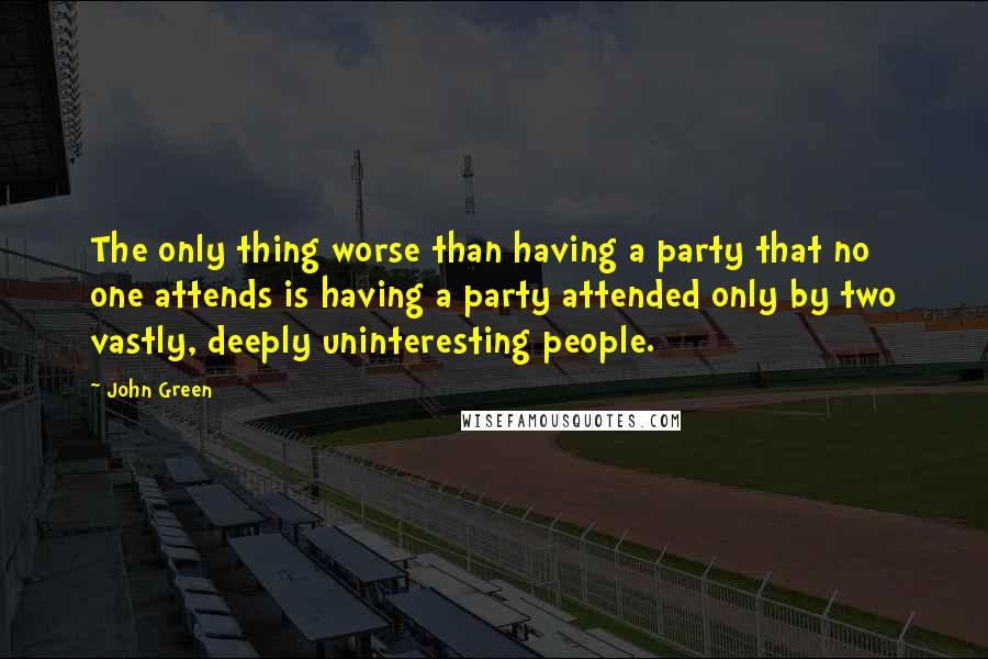 John Green Quotes: The only thing worse than having a party that no one attends is having a party attended only by two vastly, deeply uninteresting people.