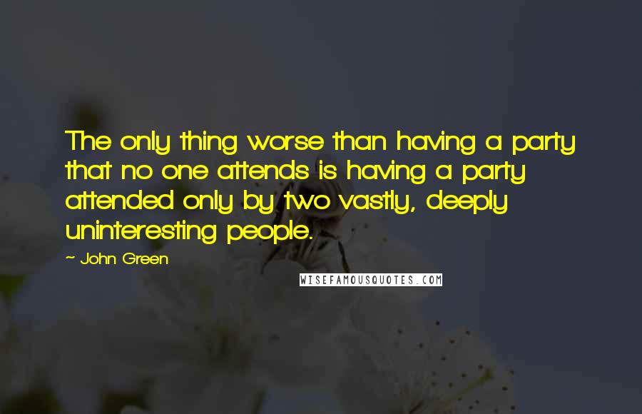 John Green Quotes: The only thing worse than having a party that no one attends is having a party attended only by two vastly, deeply uninteresting people.