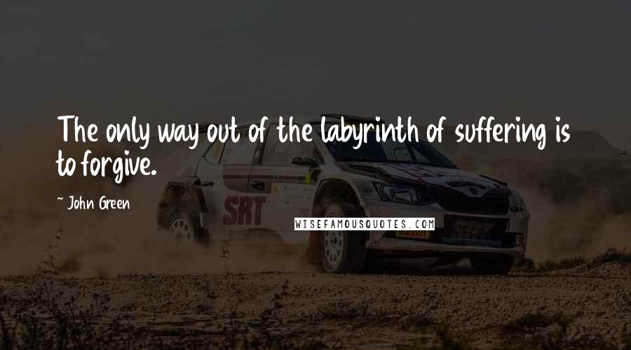 John Green Quotes: The only way out of the labyrinth of suffering is to forgive.