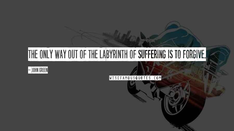 John Green Quotes: The only way out of the labyrinth of suffering is to forgive.