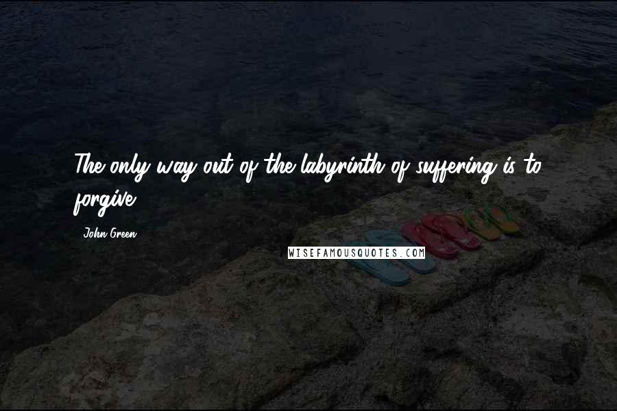 John Green Quotes: The only way out of the labyrinth of suffering is to forgive.