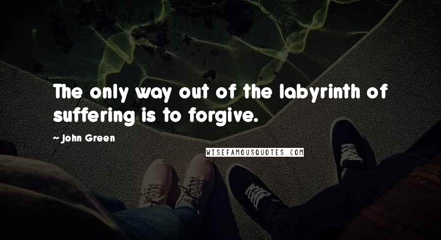 John Green Quotes: The only way out of the labyrinth of suffering is to forgive.
