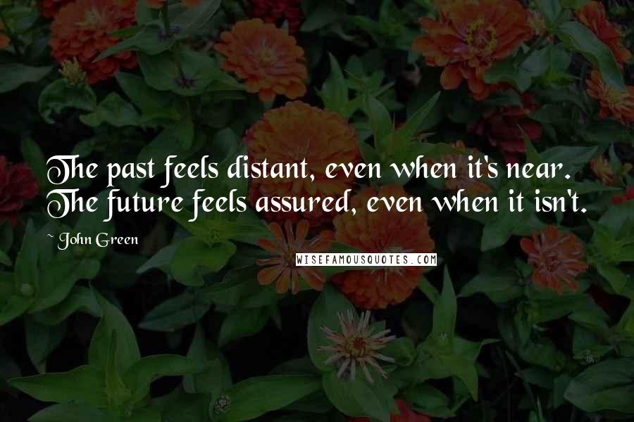 John Green Quotes: The past feels distant, even when it's near. The future feels assured, even when it isn't.