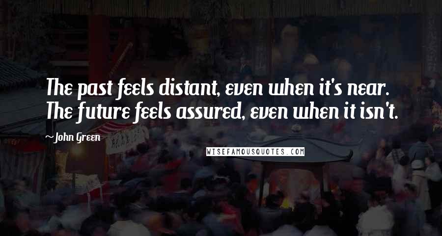 John Green Quotes: The past feels distant, even when it's near. The future feels assured, even when it isn't.