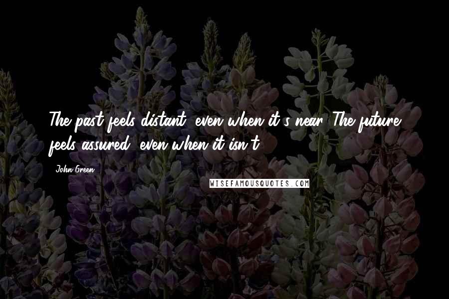 John Green Quotes: The past feels distant, even when it's near. The future feels assured, even when it isn't.