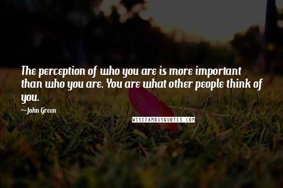 John Green Quotes: The perception of who you are is more important than who you are. You are what other people think of you.