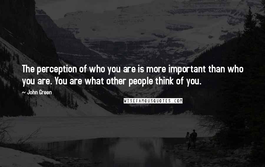 John Green Quotes: The perception of who you are is more important than who you are. You are what other people think of you.