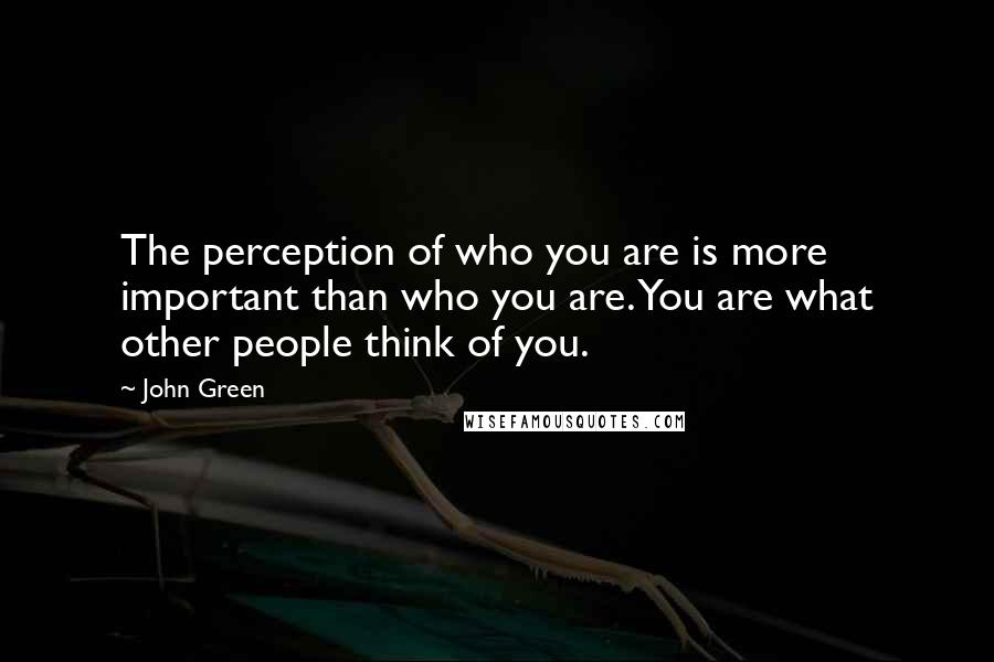 John Green Quotes: The perception of who you are is more important than who you are. You are what other people think of you.