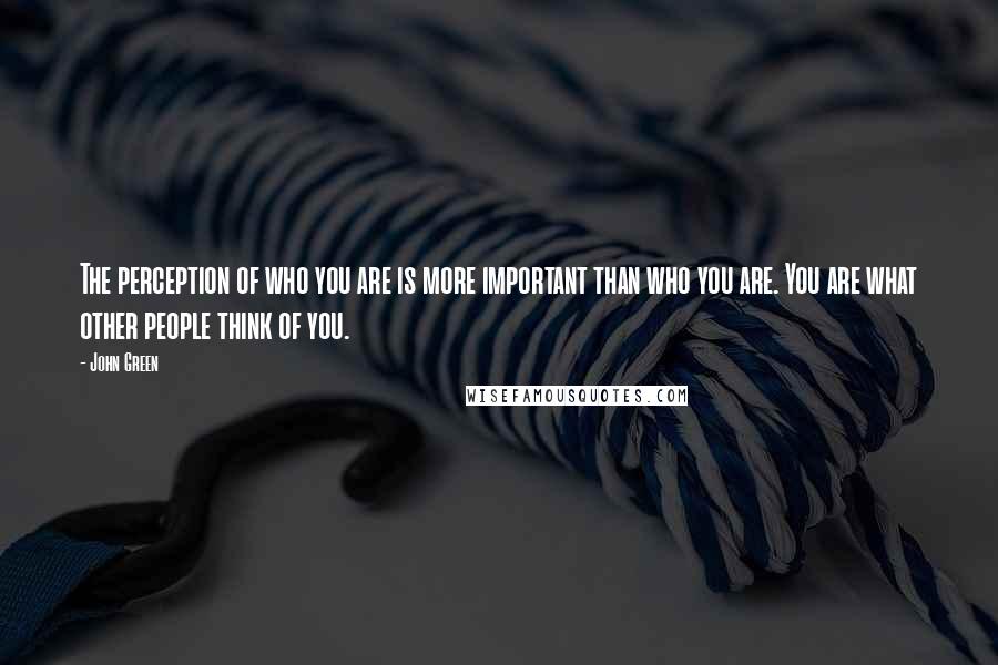 John Green Quotes: The perception of who you are is more important than who you are. You are what other people think of you.