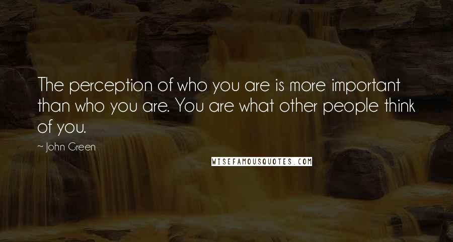 John Green Quotes: The perception of who you are is more important than who you are. You are what other people think of you.